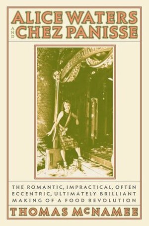 Alice Waters and Chez Panisse: The Romantic, Impractical, Often Eccentric, Ultimately Brilliant Making of a Food Revolution by R.W. Apple Jr., Thomas McNamee