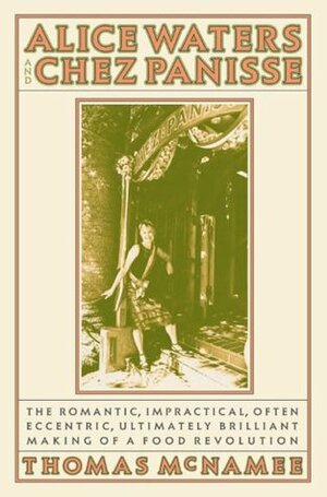 Alice Waters and Chez Panisse: The Romantic, Impractical, Often Eccentric, Ultimately Brilliant Making of a Food Revolution by Thomas McNamee, R.W. Apple Jr.