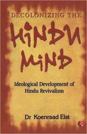 Decolonizing The Hindu Mind: Ideological Development Of Hindu Revivalism by Koenraad Elst