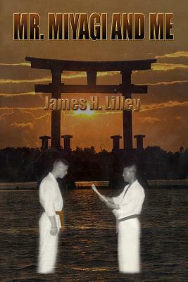 Mr. Miyagi and Me by James H. Lilley