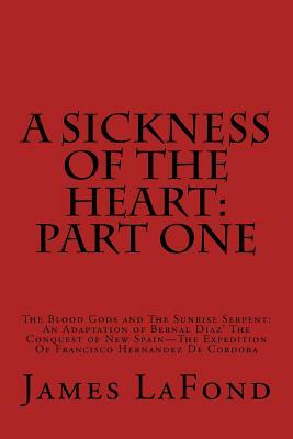 A Sickness of the Heart: Part One: The Blood Gods and The Sunrise Serpent: An Adaptation of Bernal Diaz' The Conquest of New Spain - The Expedi by James LaFond