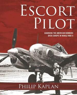 Escort Pilot: Guarding the American Bombers Over Europe in World War II by Philip Kaplan, Andy Saunders