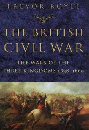 The British Civil War: The Wars of the Three Kingdoms 1638-1660 by Trevor Royle