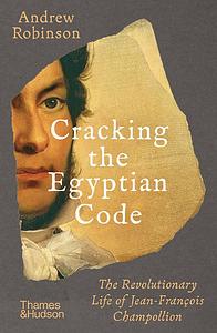 Cracking the Egyptian Code: The Revolutionary Life of Jean-François Champollion by Andrew Robinson