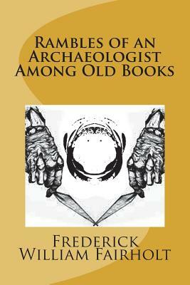 Rambles of an Archaeologist Among Old Books: and in Old Places Being Papers on Art, in Relation to Archaeology, Painting, Art-Decoration, and Art-Manu by Frederick William Fairholt
