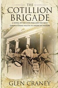 The Cotillion Brigade: A Novel of the Civil War and the Most Famous Female Militia in American History by Glen Craney