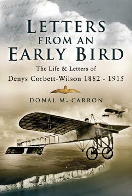 Letters from an Early Bird: The Life and Letters of Aviation Pioneer Denys Corbett Wilson 1882-1915 by Donal MacCarron