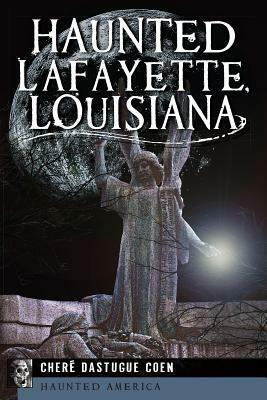 Haunted Lafayette, Louisiana by Cheré Dastugue Coen