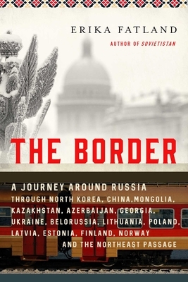 The Border: A Journey Around Russia Through North Korea, China, Mongolia, Kazakhstan, Azerbaijan, Georgia, Ukraine, Belarus, Lithu by Erika Fatland