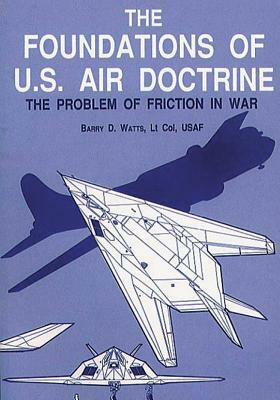 The Foundations of U.S. Air Doctrine - The Problem of Friction in War by Barry D. Watts