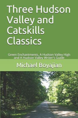 Three Hudson Valley and Catskills Classics: Green Enchantments, a Hudson Valley High and a Hudson Valley Writer's Guide by Michael Boyajian