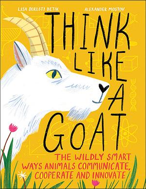 Think Like a Goat: The Wildly Smart Ways Animals Communicate, Cooperate and Innovate by Lisa Deresti Betik