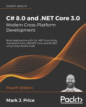 C# 8.0 and .NET Core 3.0 - Modern Cross-Platform Development: Build applications with C#, .NET Core, Entity Framework Core, ASP.NET Core, and ML.NET u by Mark J. Price