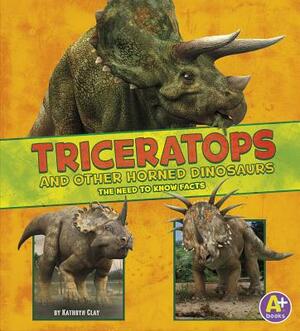 Triceratops and Other Horned Dinosaurs: The Need-To-Know Facts by Kathryn Clay