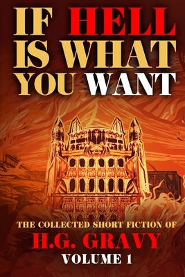 If Hell is What You Want: The Collected Short Fiction of H.G. Gravy by H.G. Gravy