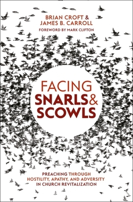 Facing Snarls and Scowls: Preaching Through Hostility, Apathy and Adversity in Church Revitalization by Brian Croft, James B. Carroll