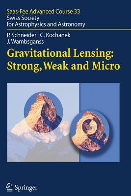 Gravitational Lensing: Strong, Weak and Micro: Saas-Fee Advanced Course 33 by Peter Schneider, Christopher Kochanek
