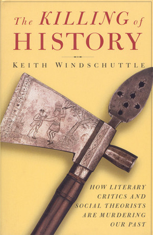 The Killing of History: How Literary Critics and Social Theorists Are Murdering Our Past by Keith Windschuttle