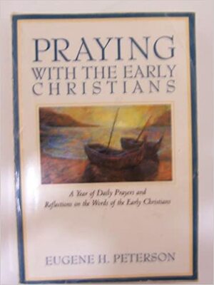 Praying with the Early Christians: A Year of Daily Prayers and Reflections on the Words of the Early Christians by Eugene H. Peterson