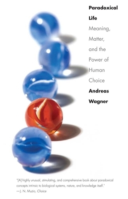 Paradoxical Life: Meaning, Matter, and the Power of Human Choice by Andreas Wagner