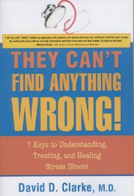 They Can't Find Anything Wrong!: 7 Keys to Understanding, Treating, and Healing Stress Illness by David D. Clarke