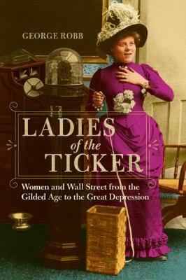 Ladies of the Ticker: Women and Wall Street from the Gilded Age to the Great Depression by George Robb