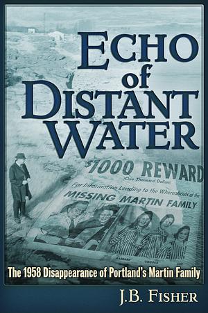 Echo of Distant Water: The 1958 Disappearance of Portland's Martin Family by Jb Fisher