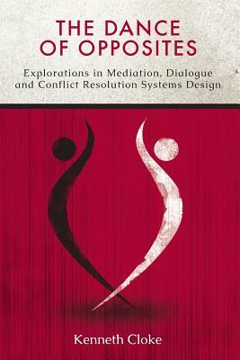 The Dance of Opposites: Explorations in Mediation, Dialogue and Conflict Resolution Systems by Kenneth Cloke