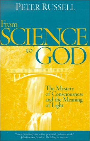 From Science to God: The Mystery of Consciousness and the Meaning of Light by Peter Russell