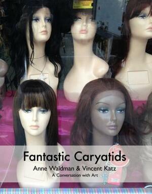 Fantastic Caryatids by Vincent Katz, Anne Waldman