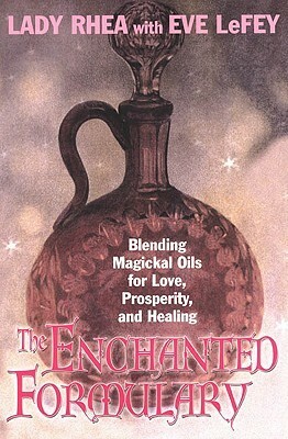 The Enchanted Formulary: Blending Magickal Oils for Love, Prosperity, and Healing by Eve LeFey, Maeve Rhea