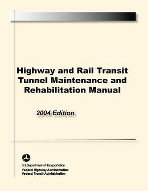 Highway and Rail Transit Tunnel Maintenance and Rehabilitation Manual by Federal Transit Administraion, Federal Highway Administration, S. Department of Transportation U