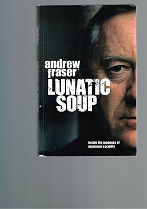 Lunatic Soup: A True Story of Murder, Mayhem and Madness in Maximum Security by Andrew Fraser