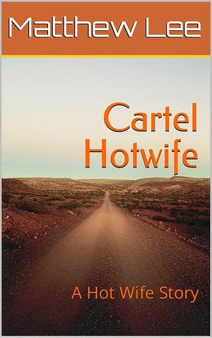 Cartel Hotwife: A Hot Wife Story by Matthew Lee, Matthew Lee