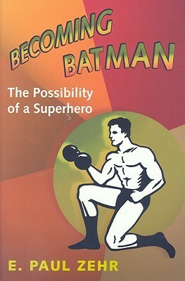 Becoming Batman: The Possibility of a Superhero by E. Paul Zehr