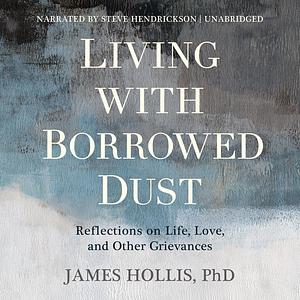 Living with Borrowed Dust: Reflections on Life, Love, and Other Grievances by James Hollis
