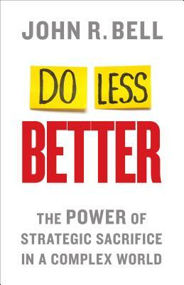 Do Less Better: The Power of Strategic Sacrifice in a Complex World by J. Bell