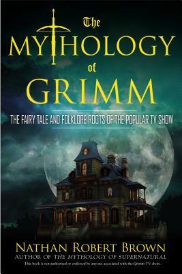 The Mythology of Grimm: The Fairy Tale and Folklore Roots of the Popular TV Show by Nathan Robert Brown