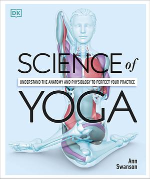 Science of Yoga: Understand the Anatomy and Physiology to Perfect Your Practice by Ann Swanson