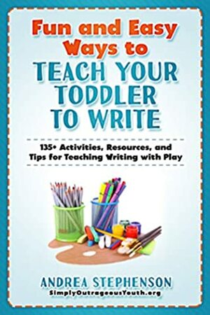 Fun and Easy Ways to Teach Your Toddler to Write: 135+ Activities, Resources, and Tips for Teaching Writing with Play by Andrea Stephenson