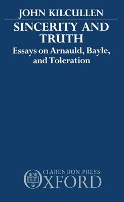 Sincerity and Truth: Essays on Arnauld, Bayle, and Toleration by John Kilcullen
