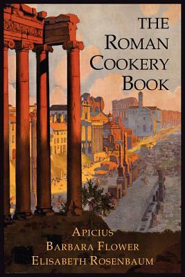 The Roman Cookery Book: A Critical Translation of the Art of Cooking, for Use in the Study and the Kitchen by Elisabeth Rosenbaum, Apicius