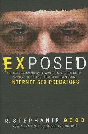 Exposed: The Harrowing Story of a Mother's Undercover Work with the FBI to Save Children from Internet Sex Predators by R. Stephanie Good