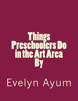 Things Preschoolers Do in the Art Area. by Evelyn Ayum