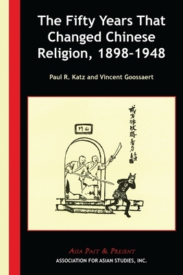 The Fifty Years That Changed Chinese Religion, 1898-1948 by Vincent Goossaert, Paul R. Katz