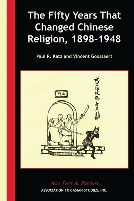 The Fifty Years That Changed Chinese Religion, 1898-1948 by Paul R. Katz, Vincent Goossaert