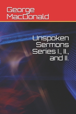 Unspoken Sermons Series I., II., and II. by George MacDonald