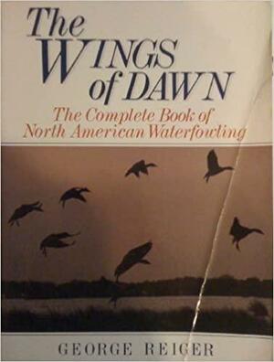 The Wings of Dawn: The Complete Book of North American Waterfowling by George Reiger