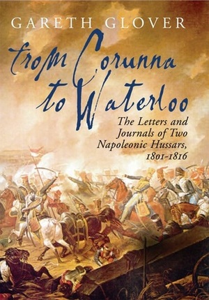 From Corunna to Waterloo: The Letters and Journals of Two Napoleonic Hussars, 1801-1816 by Gareth Glover