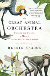 The Great Animal Orchestra: Finding the Origins of Music in the World's Wild Places by Bernie Krause